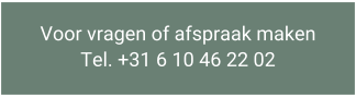 Voor vragen of afspraak maken Tel. +31 6 10 46 22 02